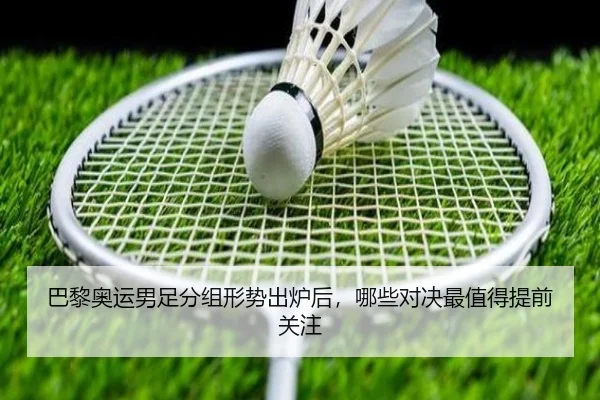 巴黎奥运男足分组形势出炉后，哪些对决最值得提前关注 - bet365