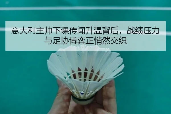 意大利主帅下课传闻升温背后，战绩压力与足协博弈正悄然交织 - bet365