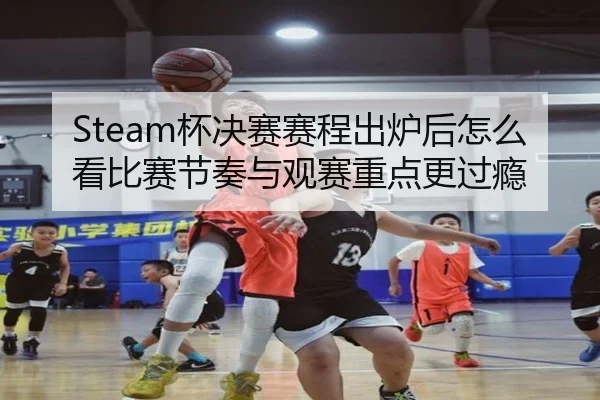 Steam杯决赛赛程出炉后怎么看比赛节奏与观赛重点更过瘾 - bet365